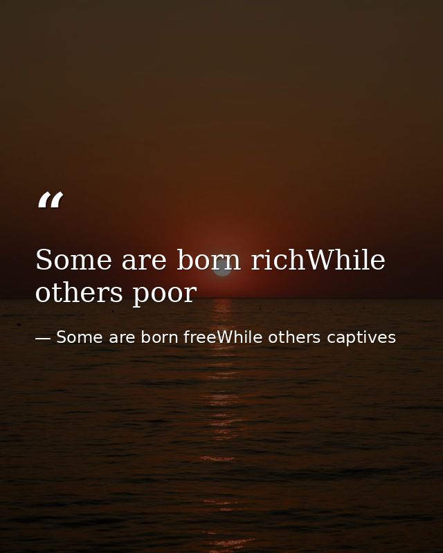 Some are born richWhile others poor — Some are born freeWhile others captives