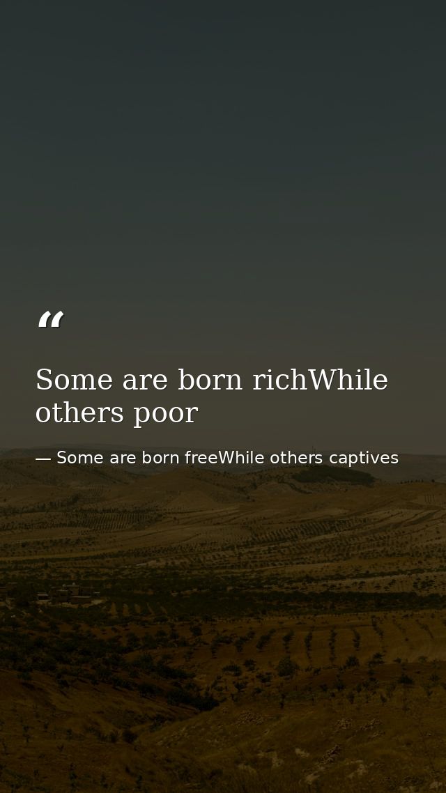 Some are born richWhile others poor — Some are born freeWhile others captives