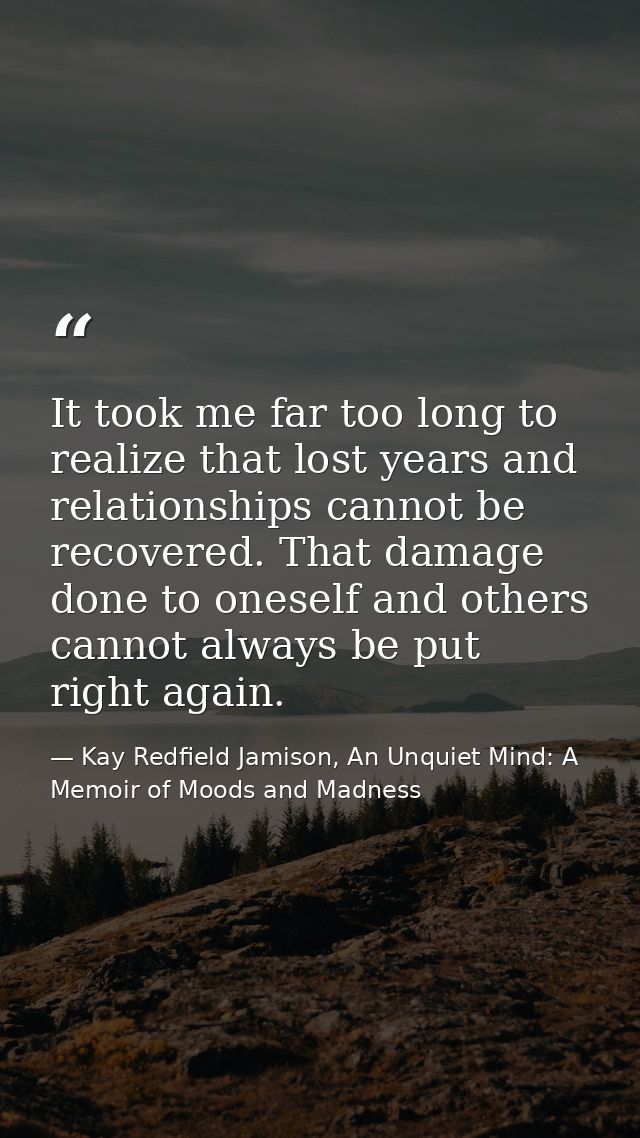 It took me far too long to realize that lost years and relationships cannot be recovered. That damage done to oneself an — Kay Redfield Jamison, An Unquiet Mind: A Memoir of Moods and Madness