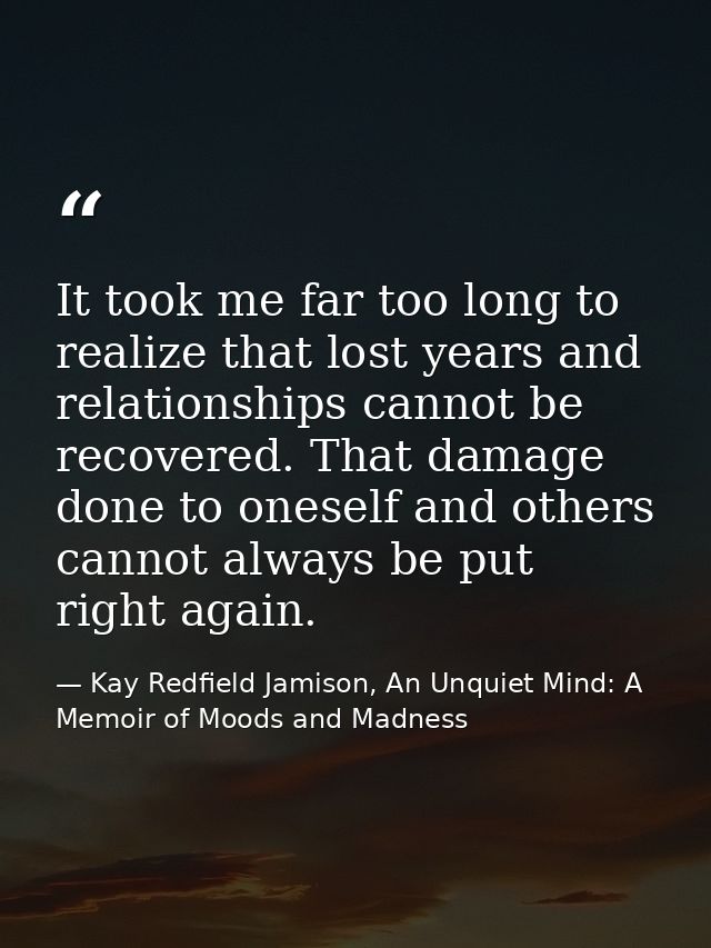 It took me far too long to realize that lost years and relationships cannot be recovered. That damage done to oneself an — Kay Redfield Jamison, An Unquiet Mind: A Memoir of Moods and Madness