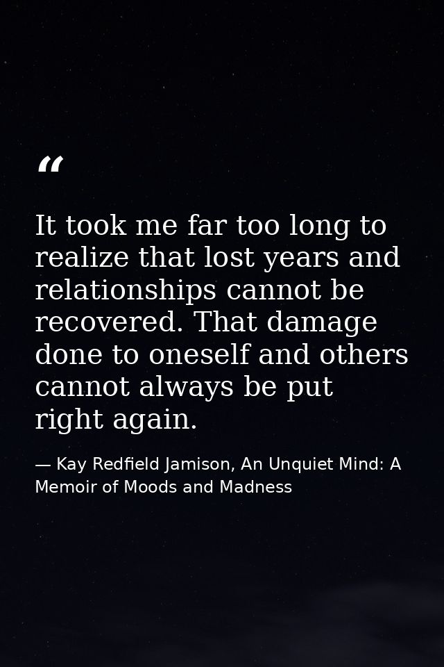 It took me far too long to realize that lost years and relationships cannot be recovered. That damage done to oneself an — Kay Redfield Jamison, An Unquiet Mind: A Memoir of Moods and Madness