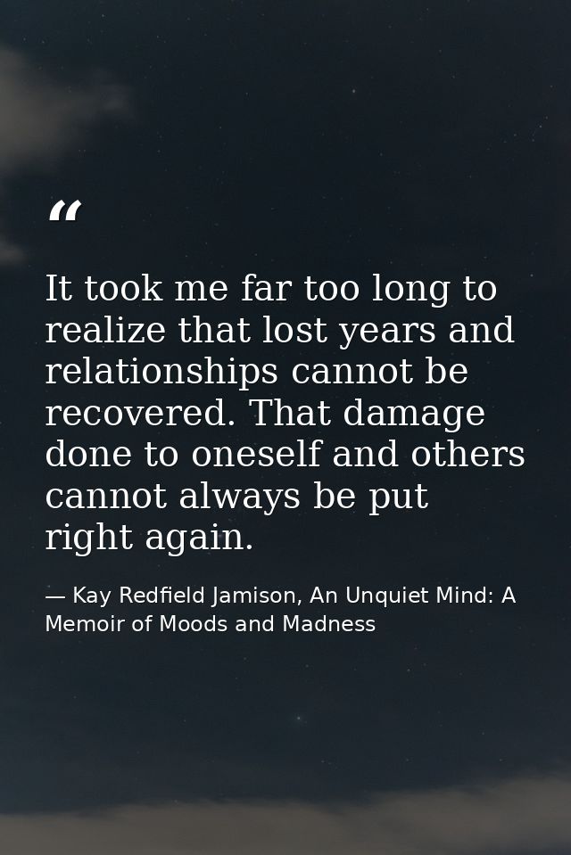 It took me far too long to realize that lost years and relationships cannot be recovered. That damage done to oneself an — Kay Redfield Jamison, An Unquiet Mind: A Memoir of Moods and Madness