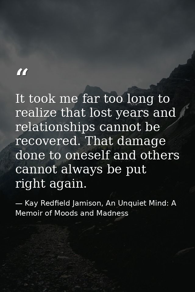 It took me far too long to realize that lost years and relationships cannot be recovered. That damage done to oneself an — Kay Redfield Jamison, An Unquiet Mind: A Memoir of Moods and Madness