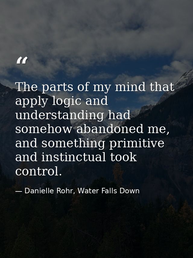 The parts of my mind that apply logic and understanding had somehow abandoned me, and something primitive and instinctua — Danielle Rohr, Water Falls Down
