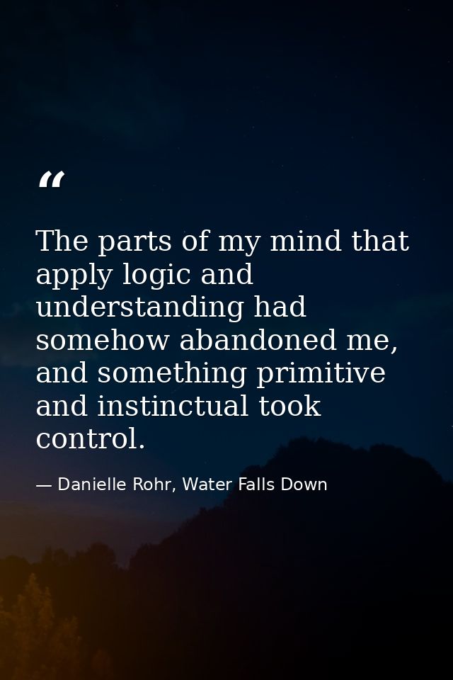 The parts of my mind that apply logic and understanding had somehow abandoned me, and something primitive and instinctua — Danielle Rohr, Water Falls Down