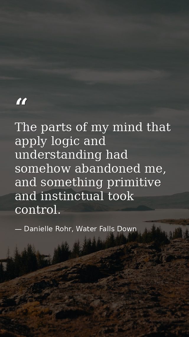 The parts of my mind that apply logic and understanding had somehow abandoned me, and something primitive and instinctua — Danielle Rohr, Water Falls Down