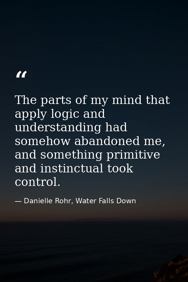 The parts of my mind that apply logic and understanding had somehow abandoned me, and something primitive and instinctua — Danielle Rohr, Water Falls Down