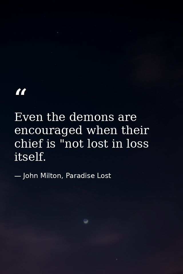Even the demons are encouraged when their chief is "not lost in loss itself. — John Milton, Paradise Lost