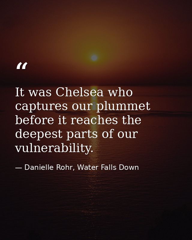 It was Chelsea who captures our plummet before it reaches the deepest parts of our vulnerability. — Danielle Rohr, Water Falls Down