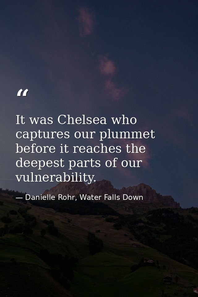 It was Chelsea who captures our plummet before it reaches the deepest parts of our vulnerability. — Danielle Rohr, Water Falls Down