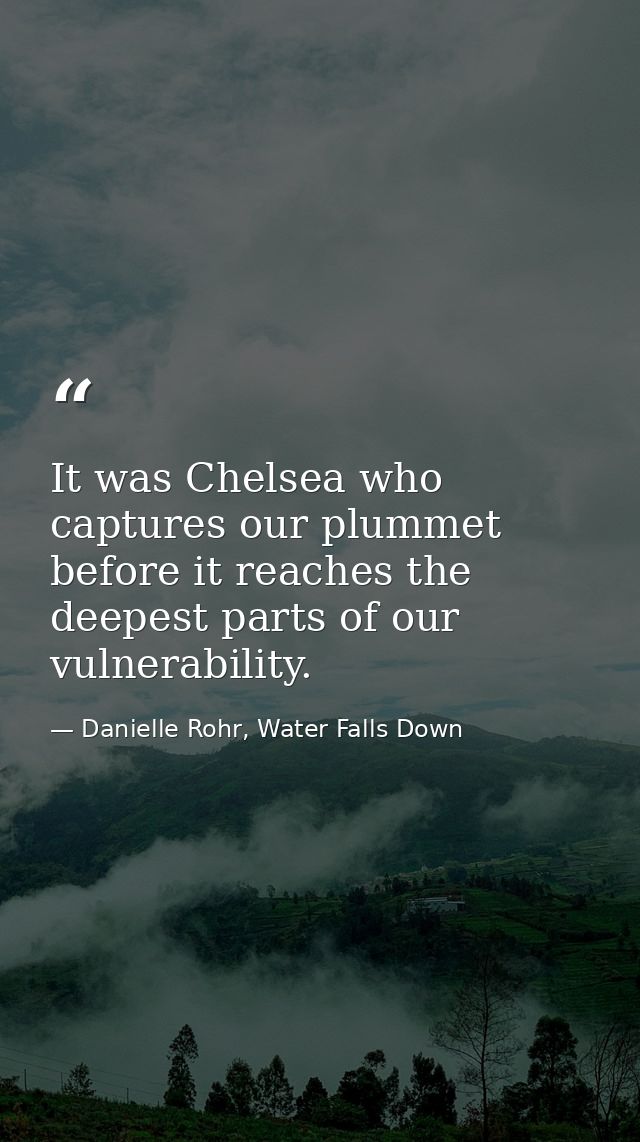 It was Chelsea who captures our plummet before it reaches the deepest parts of our vulnerability. — Danielle Rohr, Water Falls Down