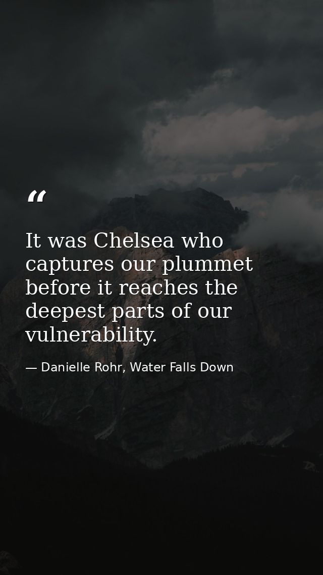 It was Chelsea who captures our plummet before it reaches the deepest parts of our vulnerability. — Danielle Rohr, Water Falls Down