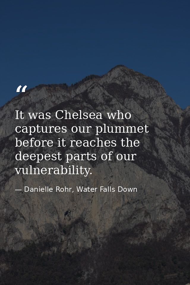 It was Chelsea who captures our plummet before it reaches the deepest parts of our vulnerability. — Danielle Rohr, Water Falls Down