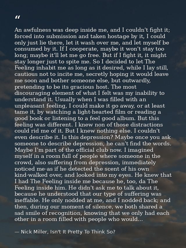 An awfulness was deep inside me, and I couldn't fight it; forced into submission and taken hostage by it, I could only j — Nick Miller, Isn't It Pretty To Think So?