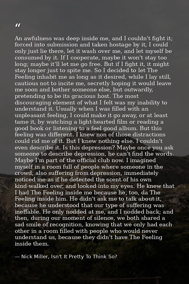 An awfulness was deep inside me, and I couldn't fight it; forced into submission and taken hostage by it, I could only j — Nick Miller, Isn't It Pretty To Think So?
