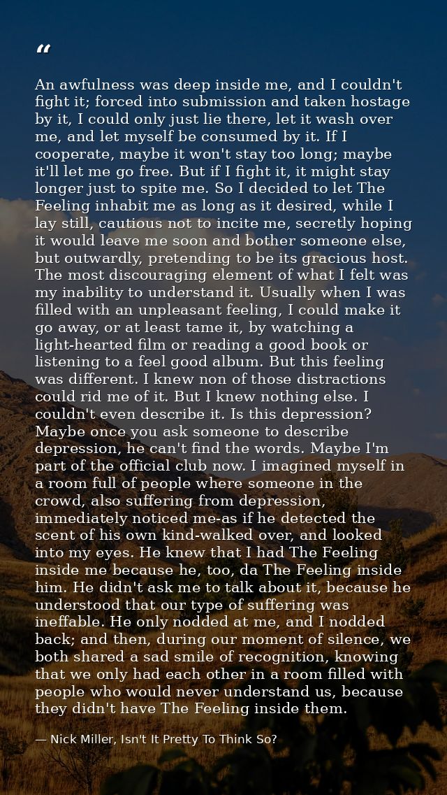 An awfulness was deep inside me, and I couldn't fight it; forced into submission and taken hostage by it, I could only j — Nick Miller, Isn't It Pretty To Think So?