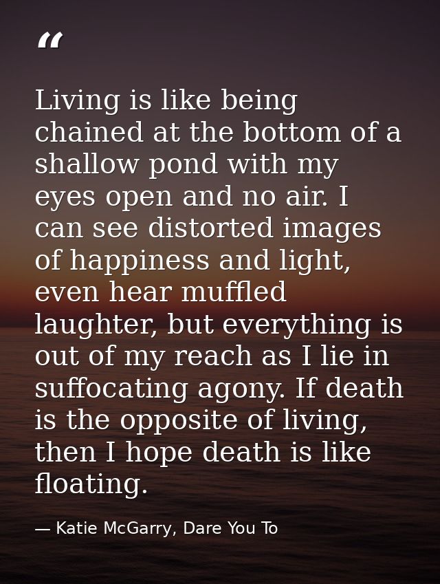 Living is like being chained at the bottom of a shallow pond with my eyes open and no air. I can see distorted images of — Katie McGarry, Dare You To