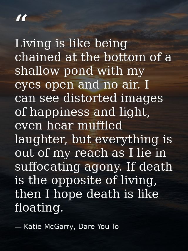 Living is like being chained at the bottom of a shallow pond with my eyes open and no air. I can see distorted images of — Katie McGarry, Dare You To