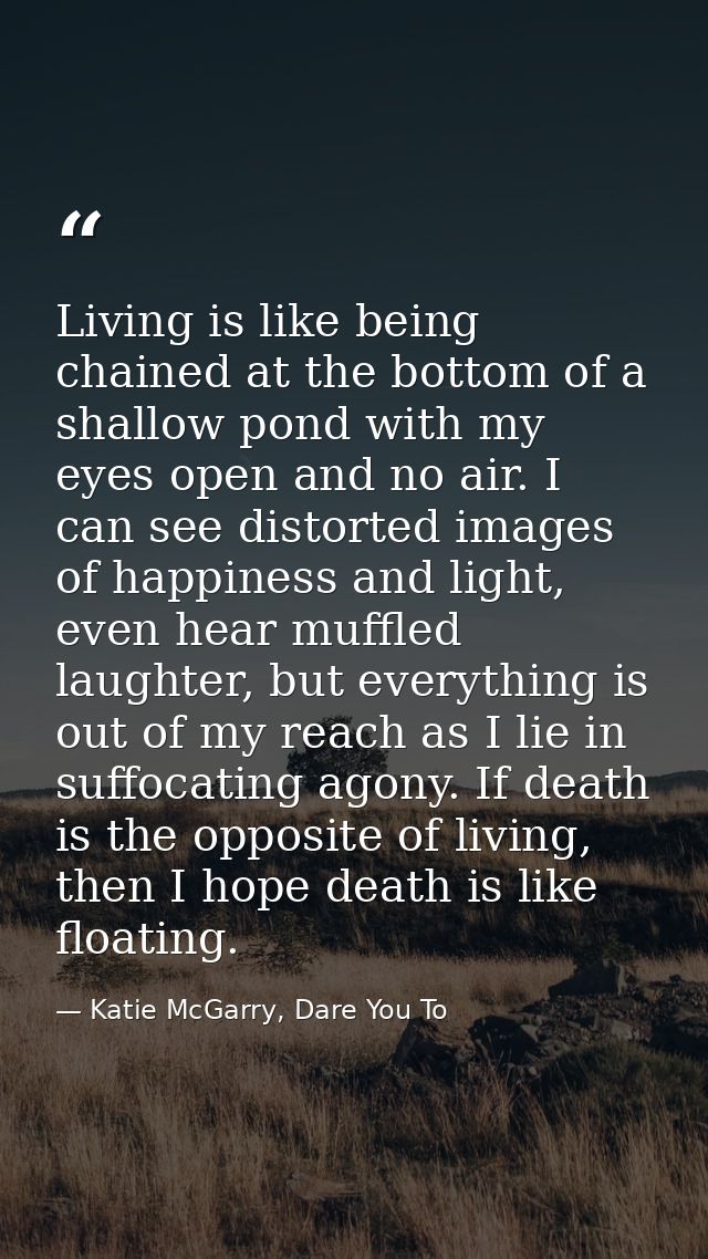 Living is like being chained at the bottom of a shallow pond with my eyes open and no air. I can see distorted images of — Katie McGarry, Dare You To