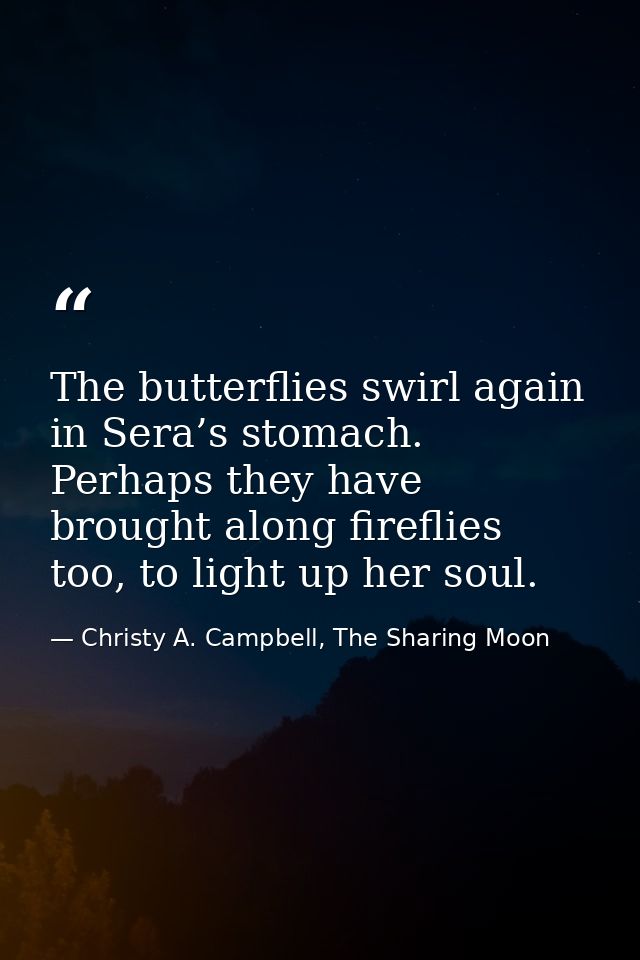 The butterflies swirl again in Sera’s stomach. Perhaps they have brought along fireflies too, to light up her soul. — Christy A. Campbell, The Sharing Moon