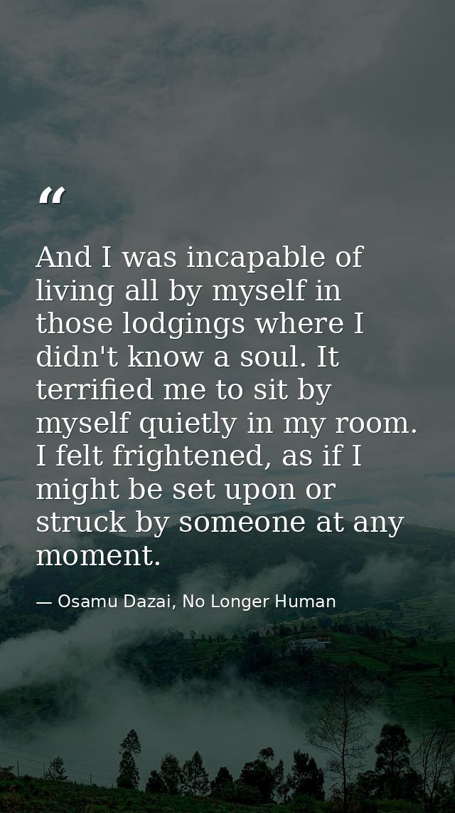 And I was incapable of living all by myself in those lodgings where I didn't know a soul. It terrified me to sit by myse — Osamu Dazai, No Longer Human