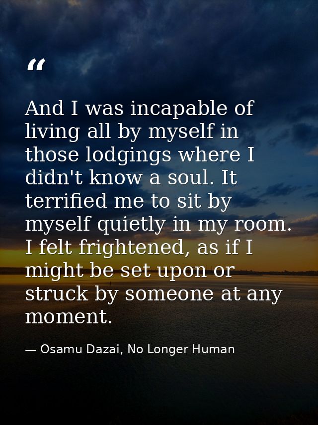 And I was incapable of living all by myself in those lodgings where I didn't know a soul. It terrified me to sit by myse — Osamu Dazai, No Longer Human