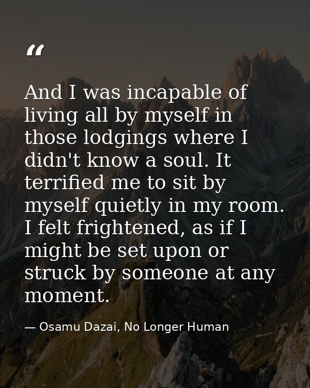 And I was incapable of living all by myself in those lodgings where I didn't know a soul. It terrified me to sit by myse — Osamu Dazai, No Longer Human