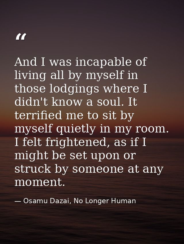 And I was incapable of living all by myself in those lodgings where I didn't know a soul. It terrified me to sit by myse — Osamu Dazai, No Longer Human