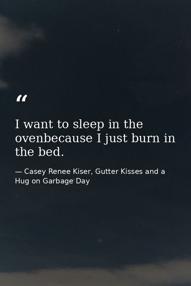 I want to sleep in the ovenbecause I just burn in the bed. — Casey Renee Kiser, Gutter Kisses and a Hug on Garbage Day