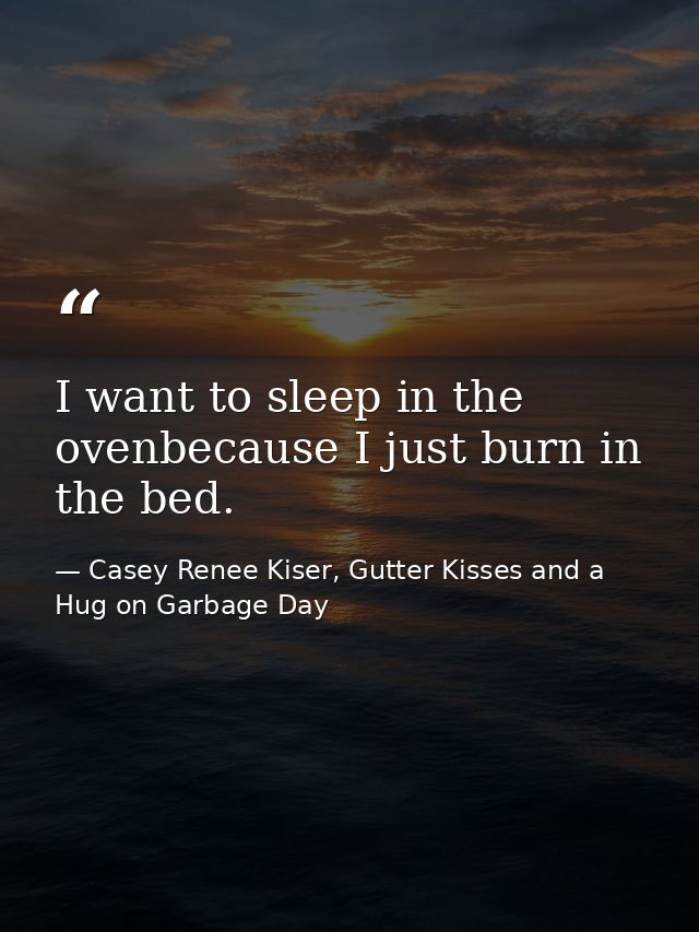 I want to sleep in the ovenbecause I just burn in the bed. — Casey Renee Kiser, Gutter Kisses and a Hug on Garbage Day