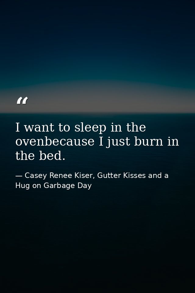 I want to sleep in the ovenbecause I just burn in the bed. — Casey Renee Kiser, Gutter Kisses and a Hug on Garbage Day