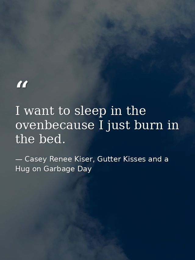 I want to sleep in the ovenbecause I just burn in the bed. — Casey Renee Kiser, Gutter Kisses and a Hug on Garbage Day