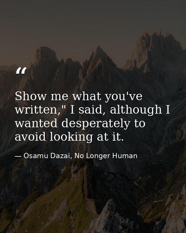 Show me what you've written," I said, although I wanted desperately to avoid looking at it. — Osamu Dazai, No Longer Human
