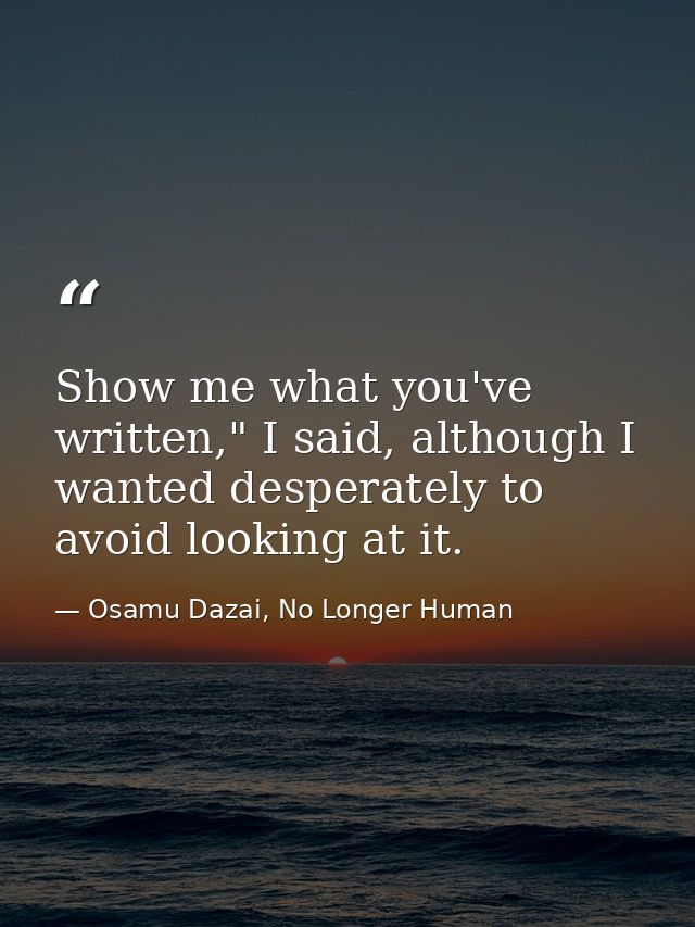 Show me what you've written," I said, although I wanted desperately to avoid looking at it. — Osamu Dazai, No Longer Human