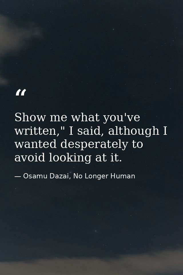 Show me what you've written," I said, although I wanted desperately to avoid looking at it. — Osamu Dazai, No Longer Human