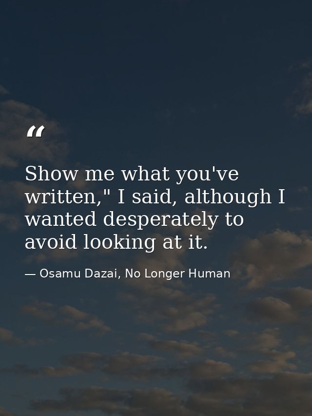Show me what you've written," I said, although I wanted desperately to avoid looking at it. — Osamu Dazai, No Longer Human