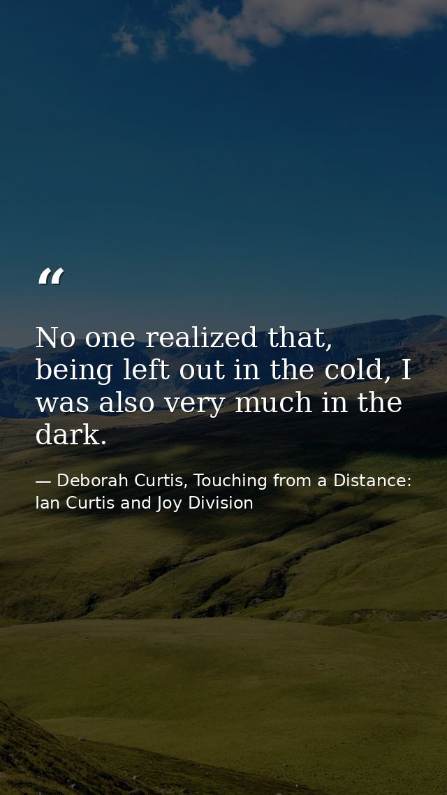 No one realized that, being left out in the cold, I was also very much in the dark. — Deborah Curtis, Touching from a Distance: Ian Curtis and Joy Division