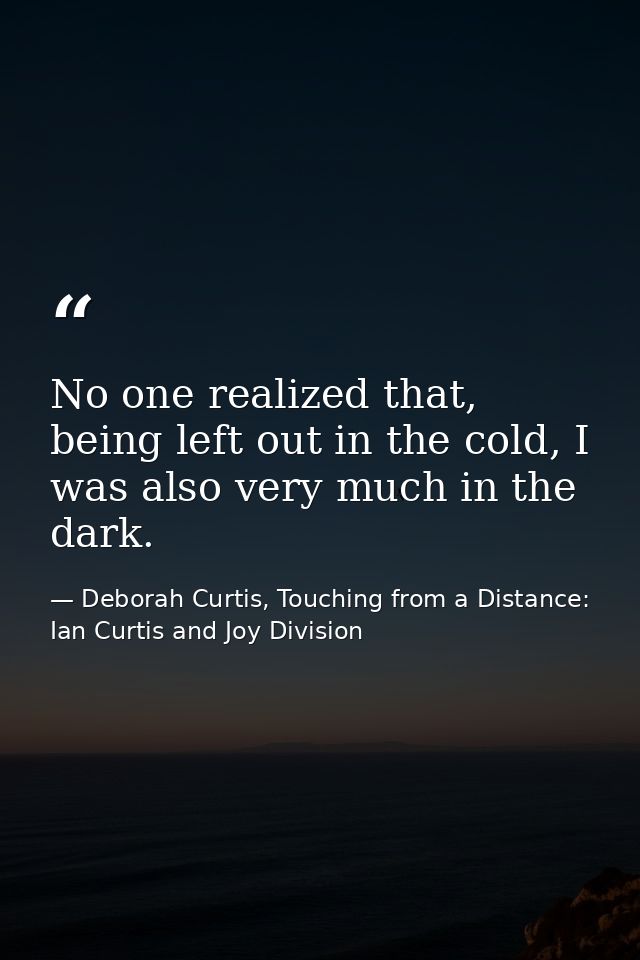 No one realized that, being left out in the cold, I was also very much in the dark. — Deborah Curtis, Touching from a Distance: Ian Curtis and Joy Division