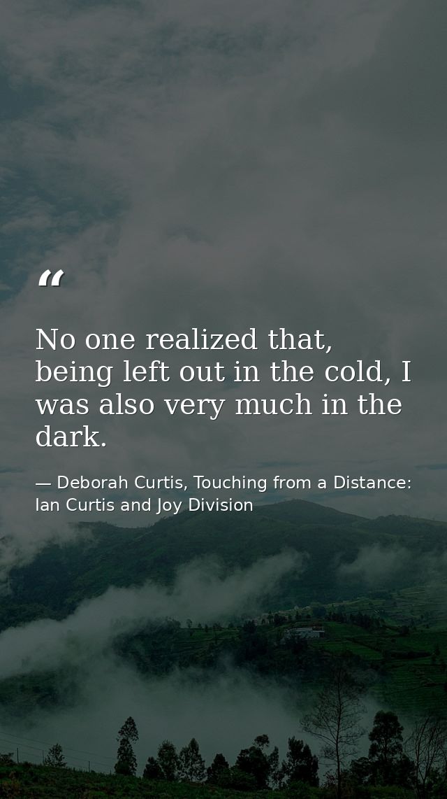 No one realized that, being left out in the cold, I was also very much in the dark. — Deborah Curtis, Touching from a Distance: Ian Curtis and Joy Division
