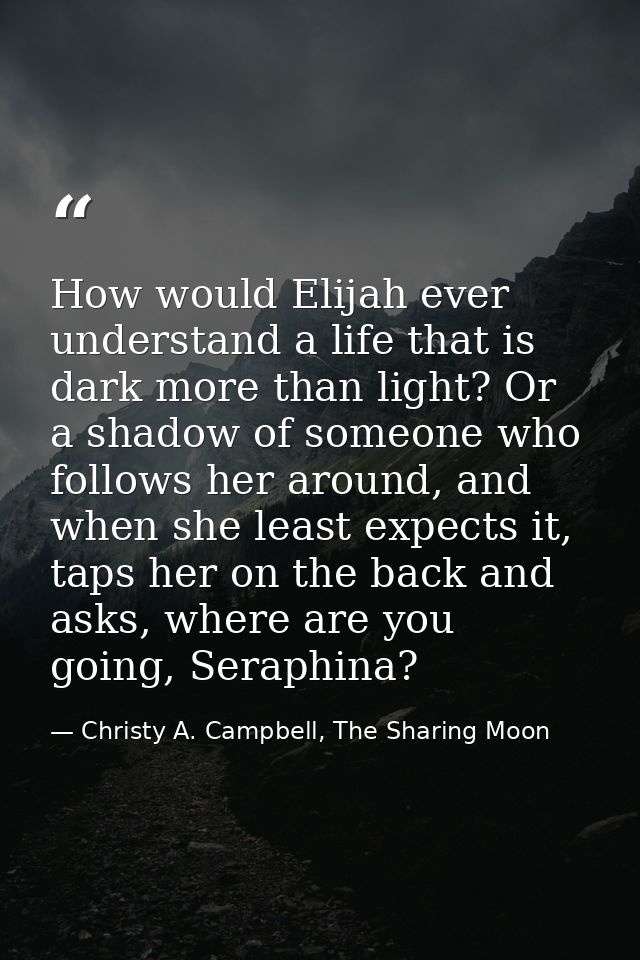 How would Elijah ever understand a life that is dark more than light? Or a shadow of someone who follows her around, and — Christy A. Campbell, The Sharing Moon