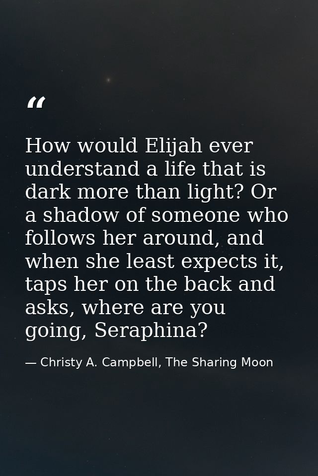 How would Elijah ever understand a life that is dark more than light? Or a shadow of someone who follows her around, and — Christy A. Campbell, The Sharing Moon
