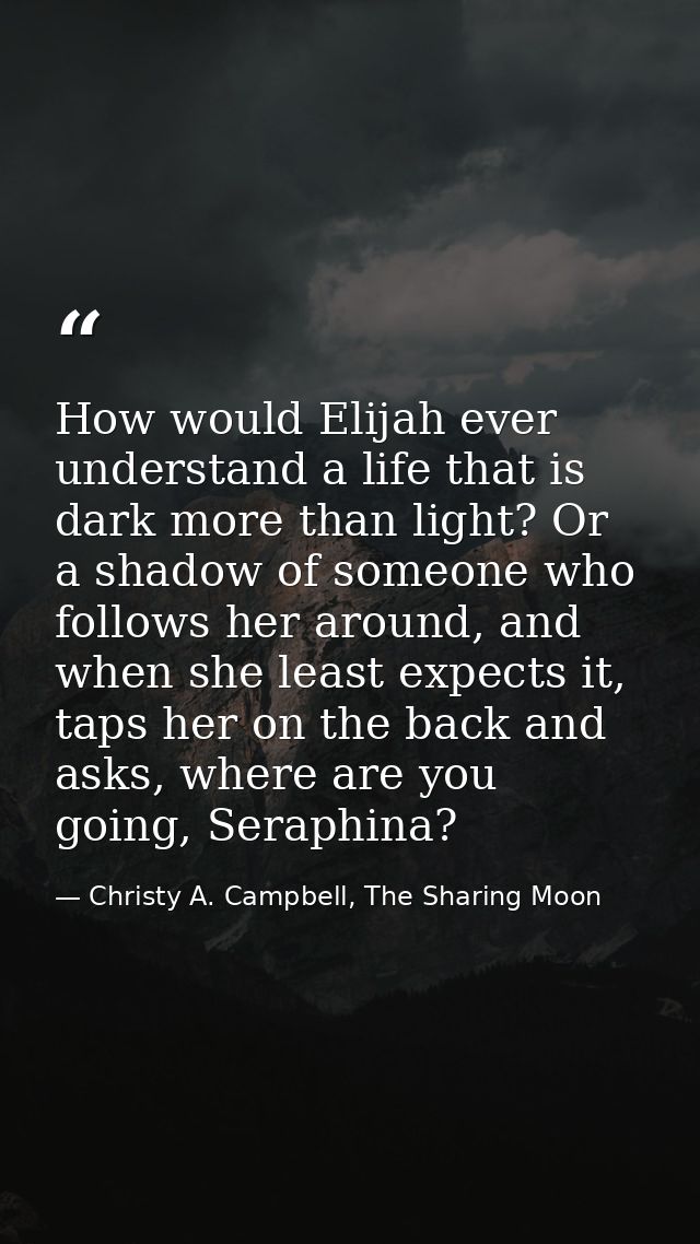 How would Elijah ever understand a life that is dark more than light? Or a shadow of someone who follows her around, and — Christy A. Campbell, The Sharing Moon