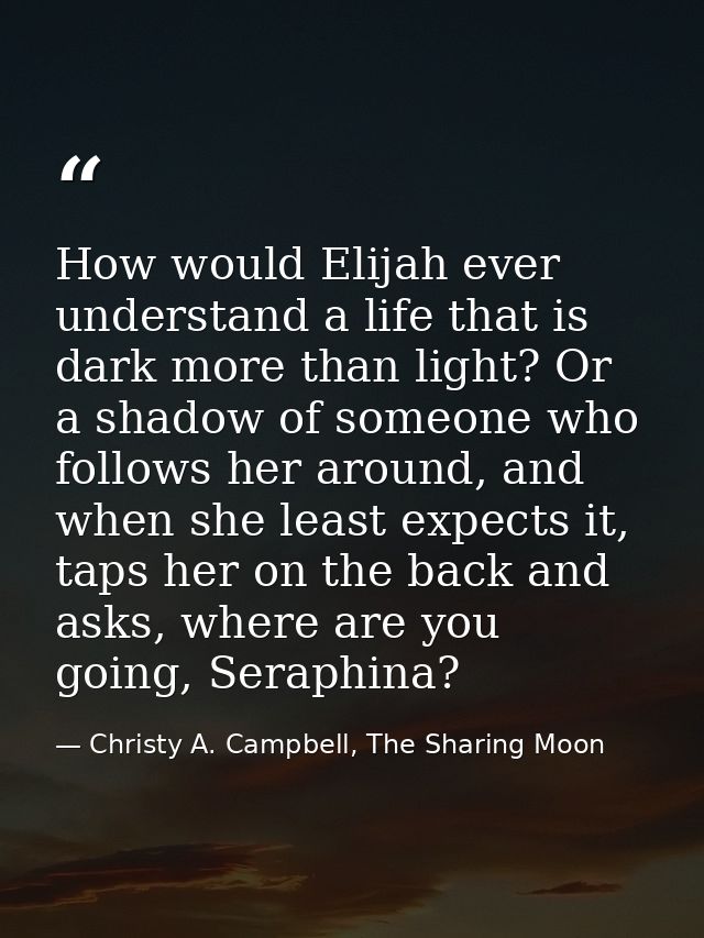 How would Elijah ever understand a life that is dark more than light? Or a shadow of someone who follows her around, and — Christy A. Campbell, The Sharing Moon