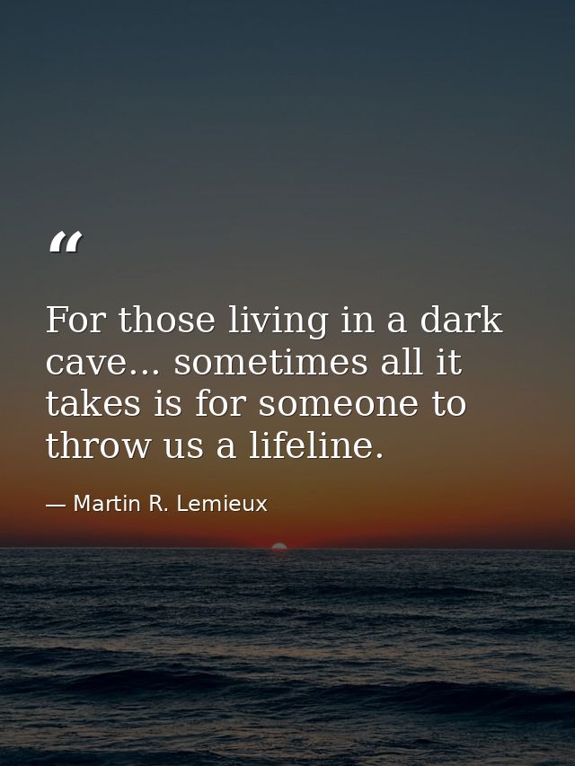 For those living in a dark cave... sometimes all it takes is for someone to throw us a lifeline. — Martin R. Lemieux