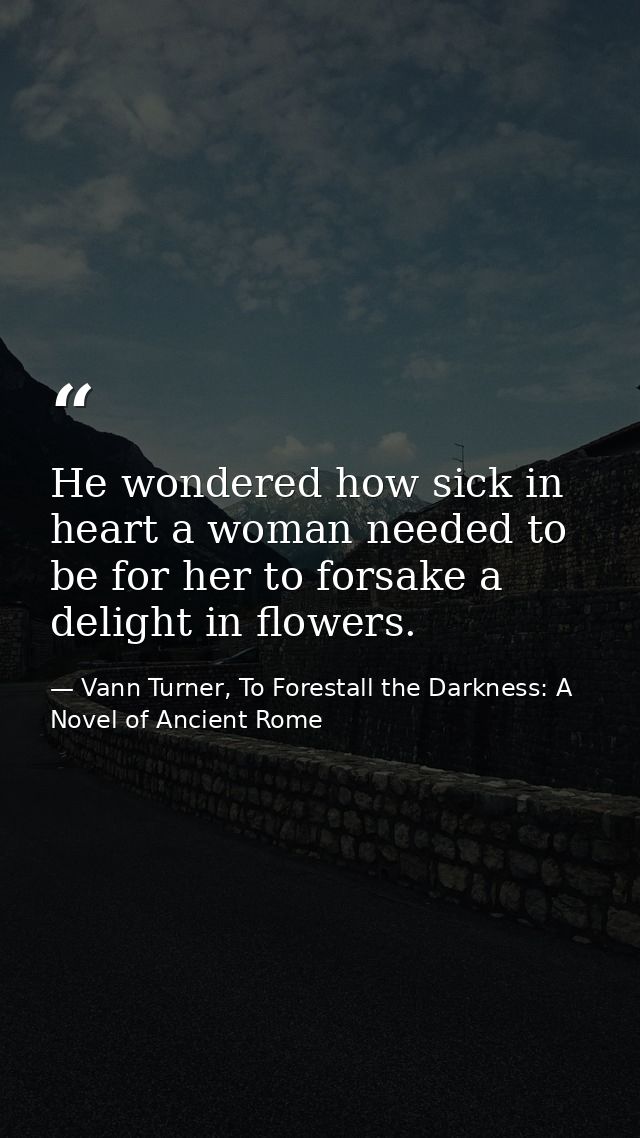 He wondered how sick in heart a woman needed to be for her to forsake a delight in flowers. — Vann Turner, To Forestall the Darkness: A Novel of Ancient Rome