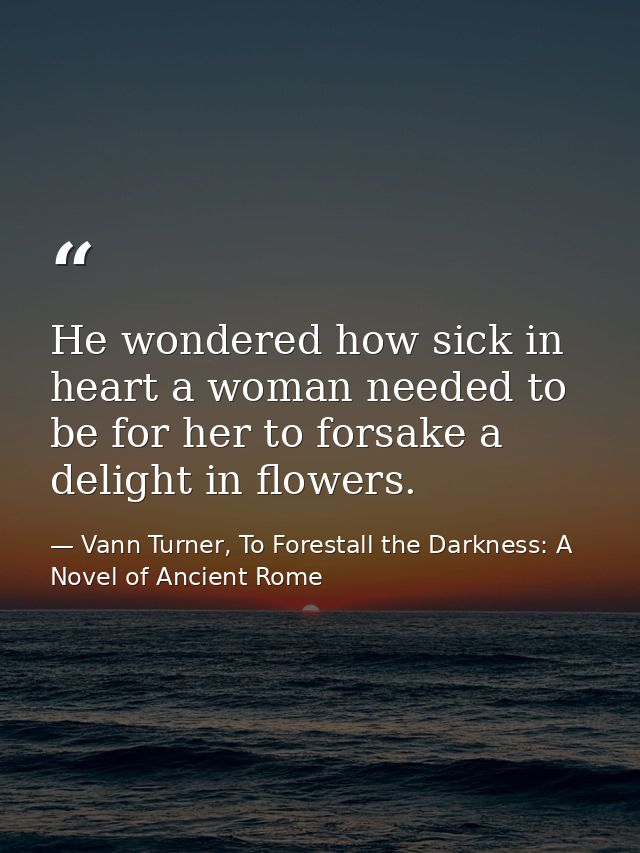 He wondered how sick in heart a woman needed to be for her to forsake a delight in flowers. — Vann Turner, To Forestall the Darkness: A Novel of Ancient Rome