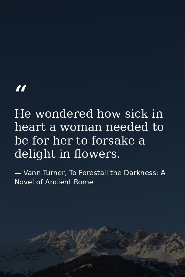 He wondered how sick in heart a woman needed to be for her to forsake a delight in flowers. — Vann Turner, To Forestall the Darkness: A Novel of Ancient Rome