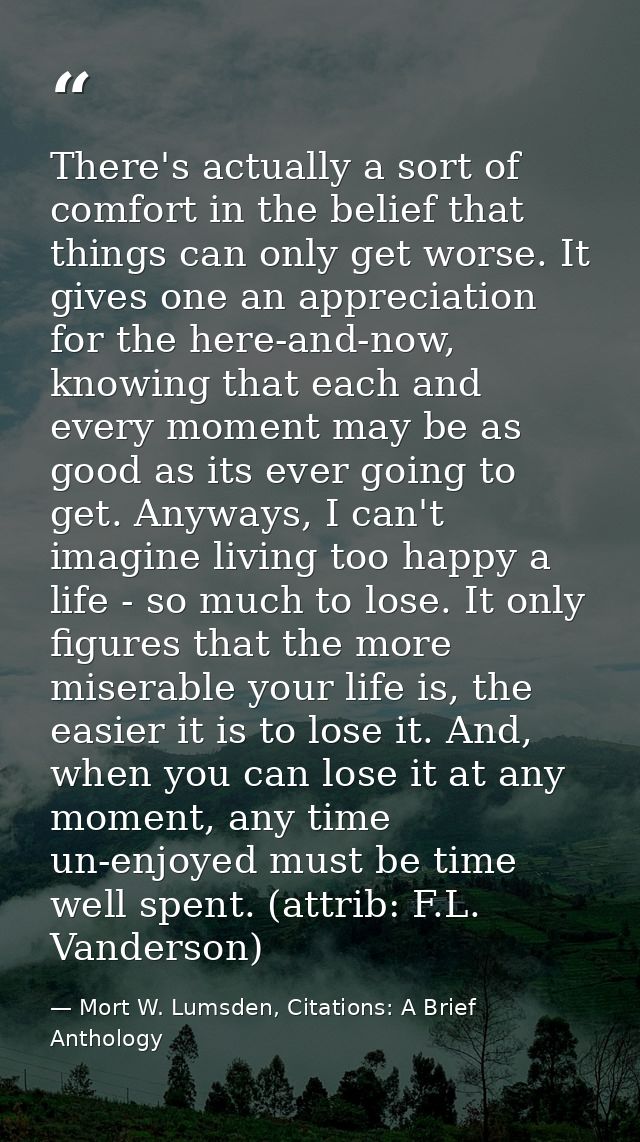 There's actually a sort of comfort in the belief that things can only get worse. It gives one an appreciation for the he — Mort W. Lumsden, Citations: A Brief Anthology
