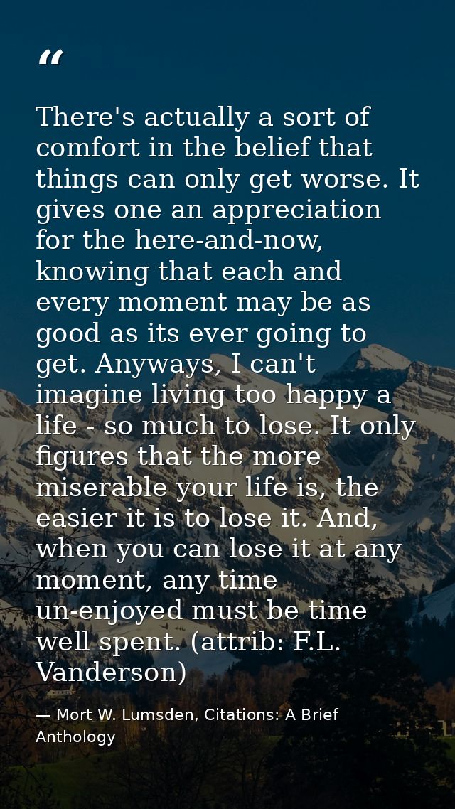 There's actually a sort of comfort in the belief that things can only get worse. It gives one an appreciation for the he — Mort W. Lumsden, Citations: A Brief Anthology