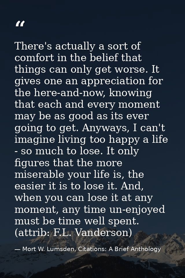There's actually a sort of comfort in the belief that things can only get worse. It gives one an appreciation for the he — Mort W. Lumsden, Citations: A Brief Anthology